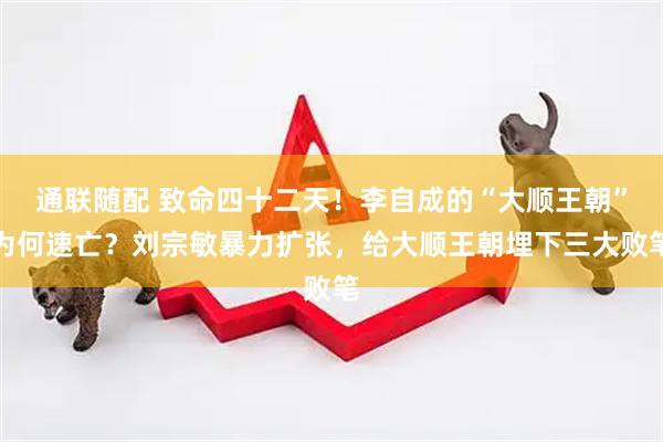通联随配 致命四十二天！李自成的“大顺王朝”为何速亡？刘宗敏暴力扩张，给大顺王朝埋下三大败笔
