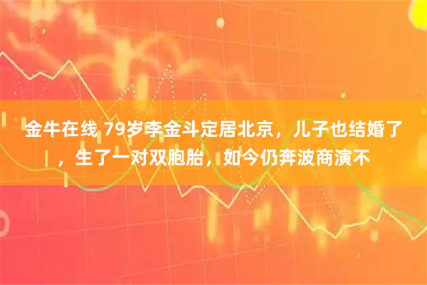 金牛在线 79岁李金斗定居北京，儿子也结婚了，生了一对双胞胎，如今仍奔波商演不