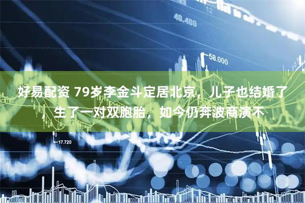 好易配资 79岁李金斗定居北京，儿子也结婚了，生了一对双胞胎，如今仍奔波商演不