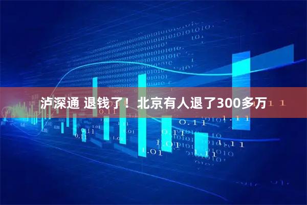 泸深通 退钱了！北京有人退了300多万