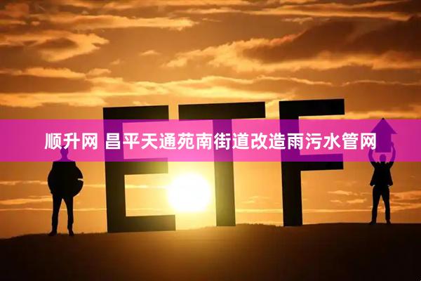 顺升网 昌平天通苑南街道改造雨污水管网