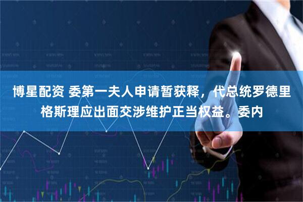 博星配资 委第一夫人申请暂获释，代总统罗德里格斯理应出面交涉维护正当权益。委内