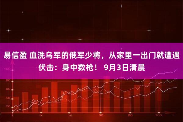 易信盈 血洗乌军的俄军少将，从家里一出门就遭遇伏击：身中数枪！ 9月3日清晨