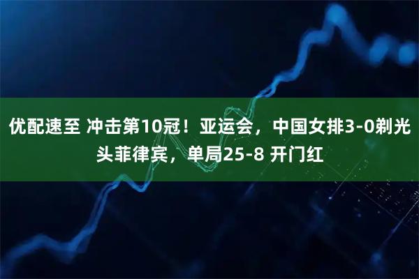 优配速至 冲击第10冠！亚运会，中国女排3-0剃光头菲律宾，单局25-8 开门红