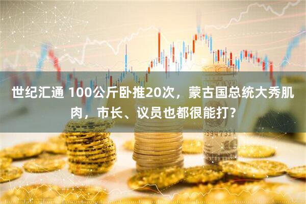 世纪汇通 100公斤卧推20次，蒙古国总统大秀肌肉，市长、议员也都很能打？