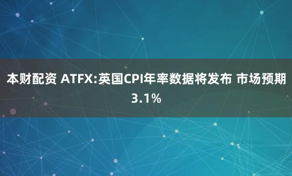 本财配资 ATFX:英国CPI年率数据将发布 市场预期3.1%