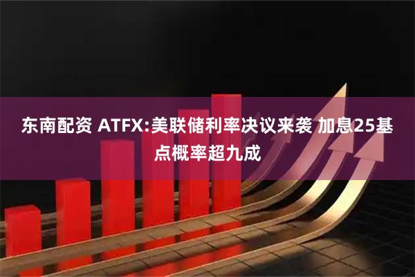 东南配资 ATFX:美联储利率决议来袭 加息25基点概率超九成