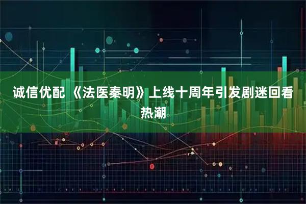 诚信优配 《法医秦明》上线十周年引发剧迷回看热潮