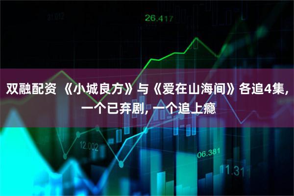 双融配资 《小城良方》与《爱在山海间》各追4集, 一个已弃剧, 一个追上瘾