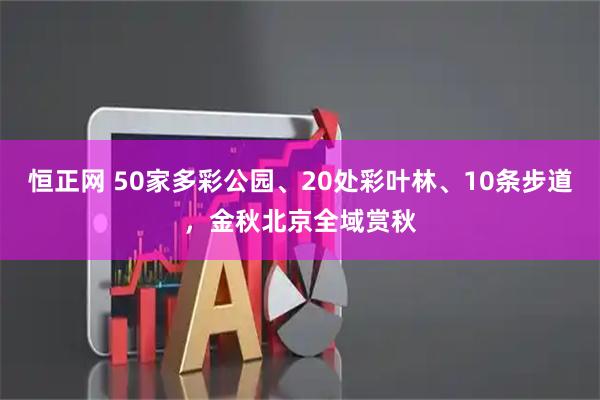 恒正网 50家多彩公园、20处彩叶林、10条步道，金秋北京全域赏秋