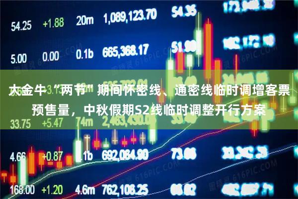 大金牛 “两节”期间怀密线、通密线临时调增客票预售量，中秋假期S2线临时调整开行方案