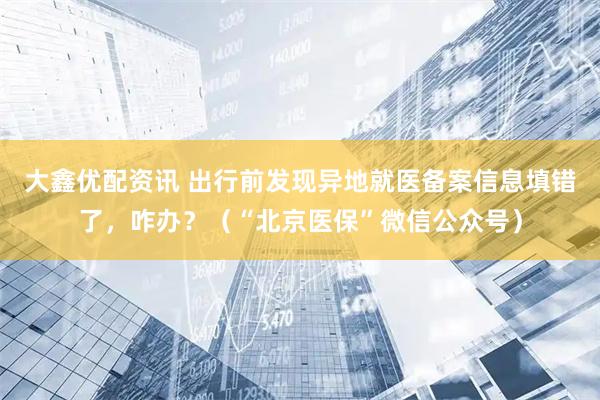 大鑫优配资讯 出行前发现异地就医备案信息填错了，咋办？（“北京医保”微信公众号）