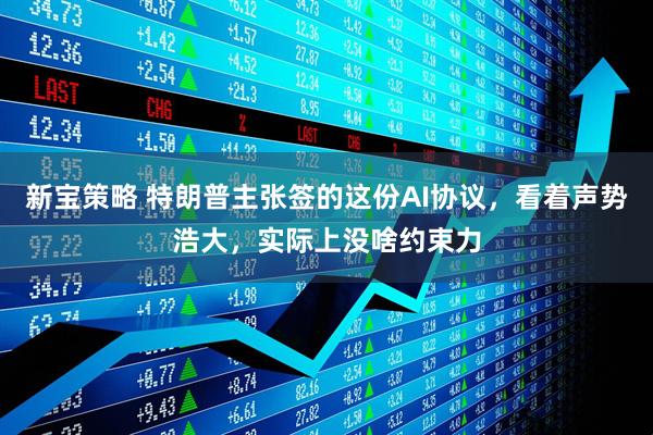 新宝策略 特朗普主张签的这份AI协议，看着声势浩大，实际上没啥约束力