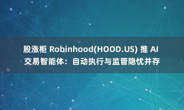 股涨柜 Robinhood(HOOD.US) 推 AI 交易智能体：自动执行与监管隐忧并存