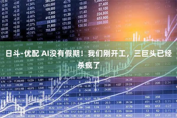 日斗-优配 AI没有假期！我们刚开工，三巨头已经杀疯了