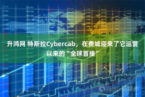 升鸿网 特斯拉Cybercab，在费城迎来了它运营以来的“全球首撞”