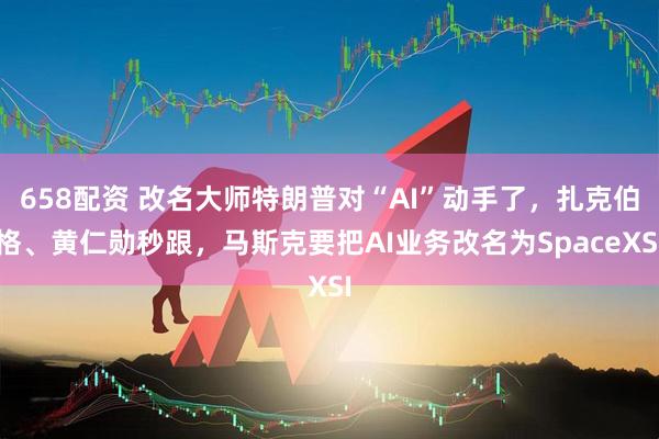 658配资 改名大师特朗普对“AI”动手了，扎克伯格、黄仁勋秒跟，马斯克要把AI业务改名为SpaceXSI