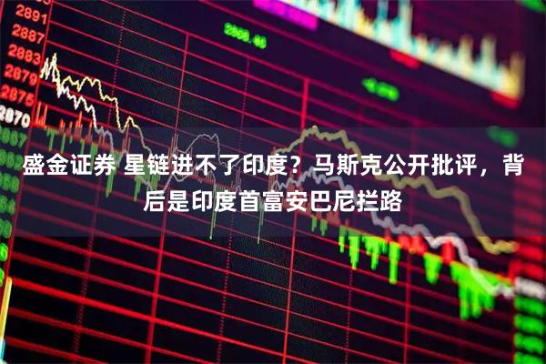 盛金证券 星链进不了印度？马斯克公开批评，背后是印度首富安巴尼拦路