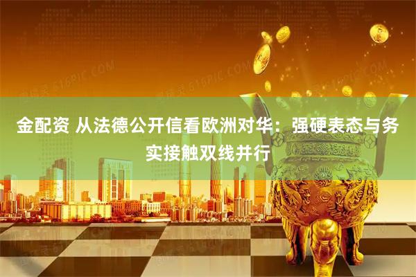金配资 从法德公开信看欧洲对华：强硬表态与务实接触双线并行