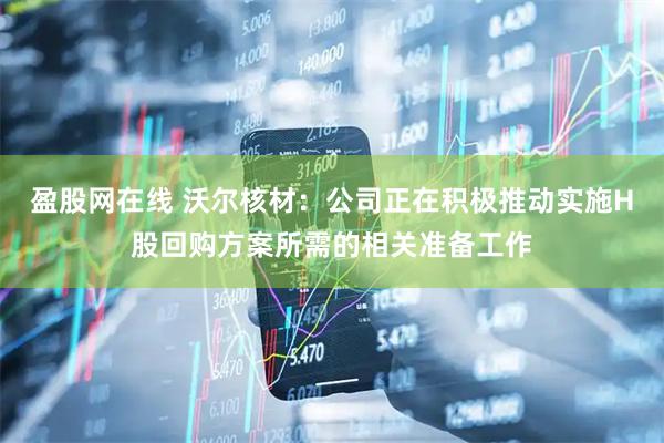 盈股网在线 沃尔核材：公司正在积极推动实施H股回购方案所需的相关准备工作
