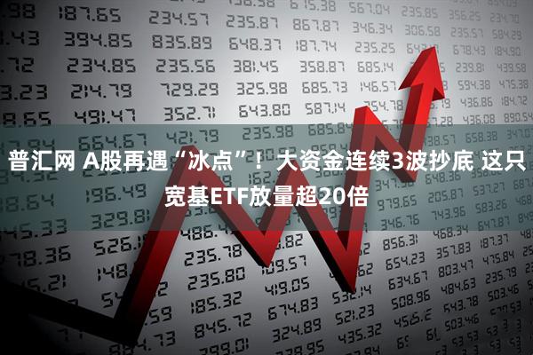 普汇网 A股再遇“冰点”！大资金连续3波抄底 这只宽基ETF放量超20倍