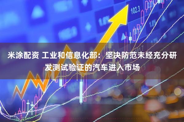 米涂配资 工业和信息化部：坚决防范未经充分研发测试验证的汽车进入市场