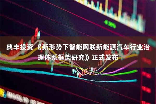 典丰投资 《新形势下智能网联新能源汽车行业治理体系框架研究》正式发布