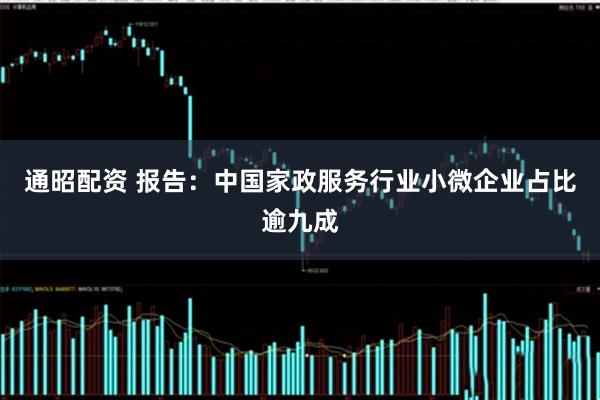 通昭配资 报告:中国家政服务行业小微企业占比逾九成