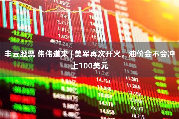丰云股票 伟伟道来 | 美军再次开火，油价会不会冲上100美元