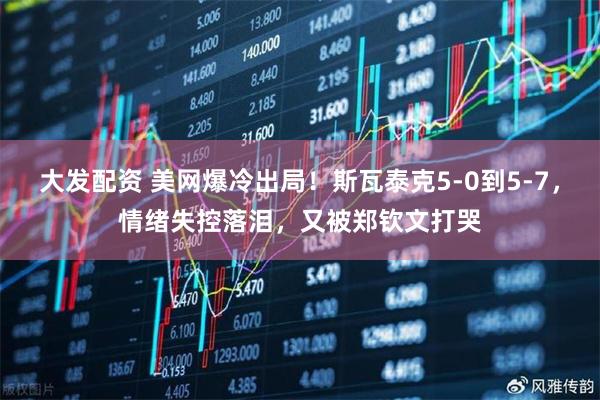 大发配资 美网爆冷出局！斯瓦泰克5-0到5-7，情绪失控落泪，又被郑钦文打哭