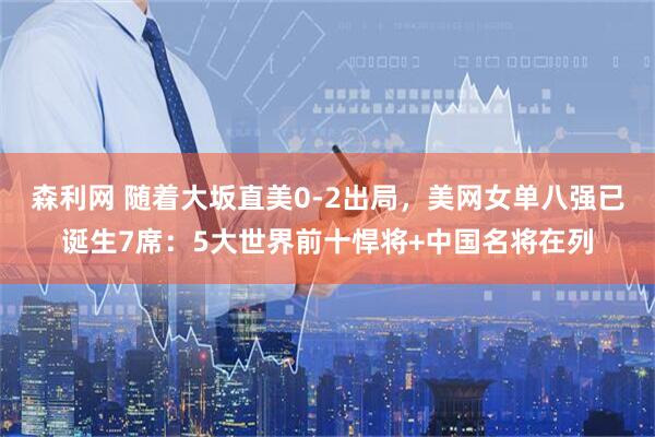 森利网 随着大坂直美0-2出局，美网女单八强已诞生7席：5大世界前十悍将+中国名将在列