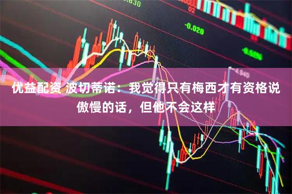优益配资 波切蒂诺：我觉得只有梅西才有资格说傲慢的话，但他不会这样