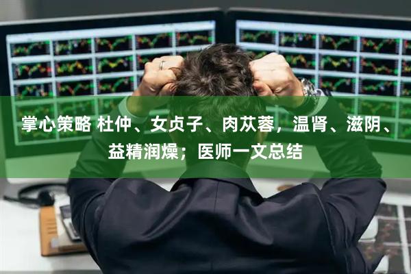 掌心策略 杜仲、女贞子、肉苁蓉，温肾、滋阴、益精润燥；医师一文总结