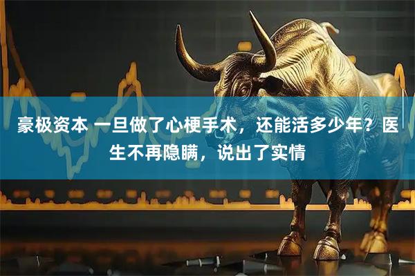豪极资本 一旦做了心梗手术，还能活多少年？医生不再隐瞒，说出了实情