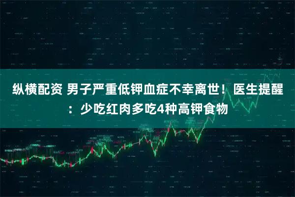 纵横配资 男子严重低钾血症不幸离世!医生提醒:少吃红肉多吃4种高钾食物