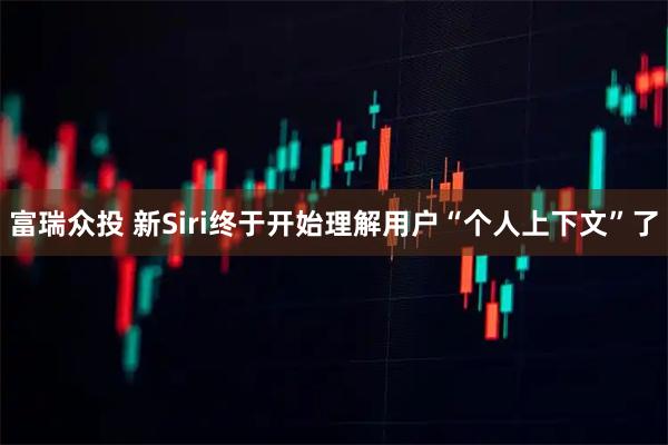 富瑞众投 新Siri终于开始理解用户“个人上下文”了