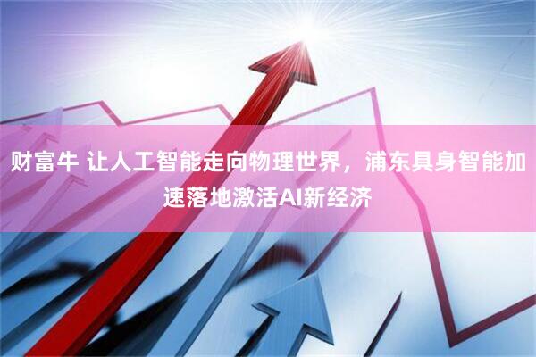 财富牛 让人工智能走向物理世界，浦东具身智能加速落地激活AI新经济