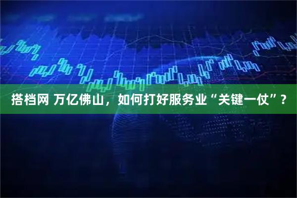 搭档网 万亿佛山，如何打好服务业“关键一仗”？