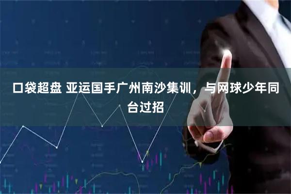 口袋超盘 亚运国手广州南沙集训，与网球少年同台过招