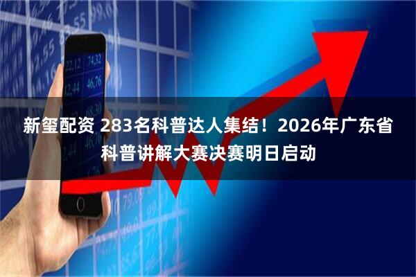 新玺配资 283名科普达人集结!2026年广东省科普讲解大赛决赛明日启动