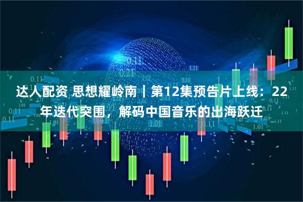 达人配资 思想耀岭南｜第12集预告片上线：22年迭代突围，解码中国音乐的出海跃迁