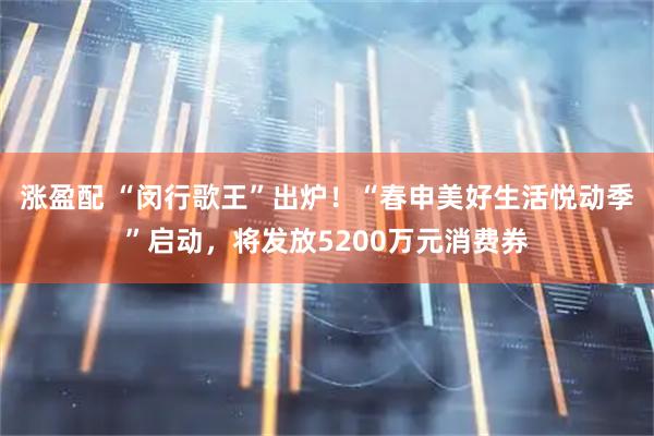 涨盈配 “闵行歌王”出炉！“春申美好生活悦动季”启动，将发放5200万元消费券