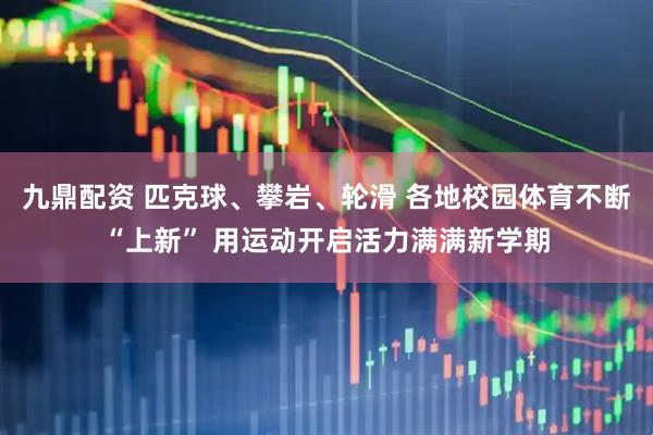 九鼎配资 匹克球、攀岩、轮滑 各地校园体育不断“上新” 用运动开启活力满满新学期