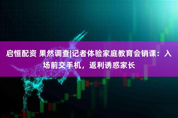 启恒配资 果然调查|记者体验家庭教育会销课:入场前交手机,返利诱惑家长