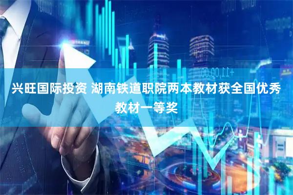 兴旺国际投资 湖南铁道职院两本教材获全国优秀教材一等奖