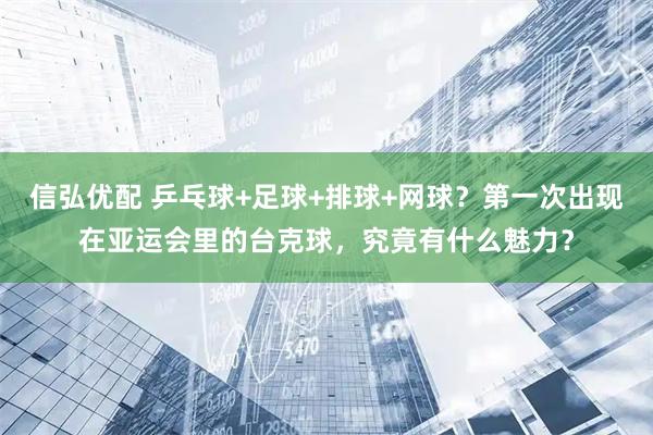 信弘优配 乒乓球+足球+排球+网球？第一次出现在亚运会里的台克球，究竟有什么魅力？