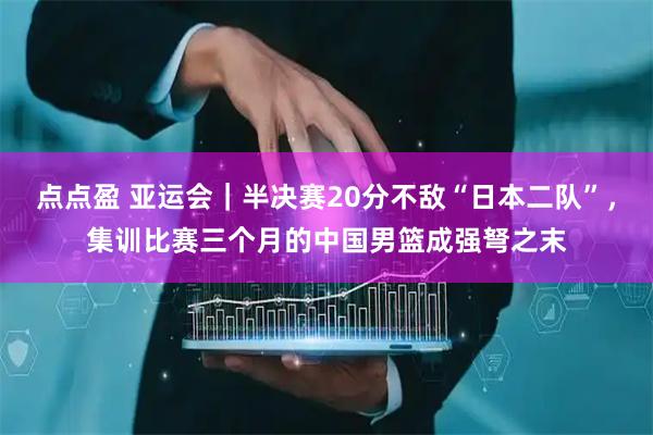 点点盈 亚运会|半决赛20分不敌“日本二队”,集训比赛三个月的中国男篮成强弩之末