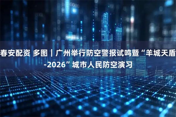 春安配资 多图｜广州举行防空警报试鸣暨“羊城天盾-2026”城市人民防空演习