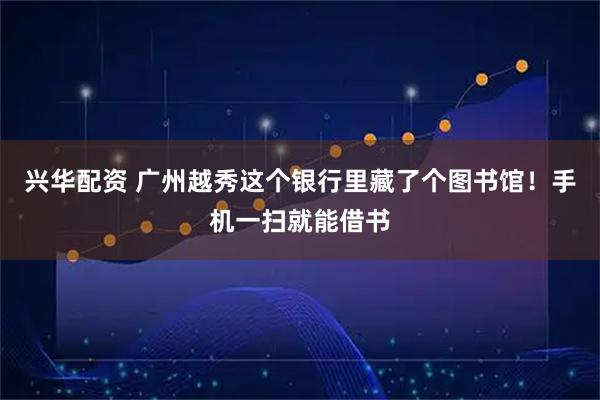 兴华配资 广州越秀这个银行里藏了个图书馆!手机一扫就能借书